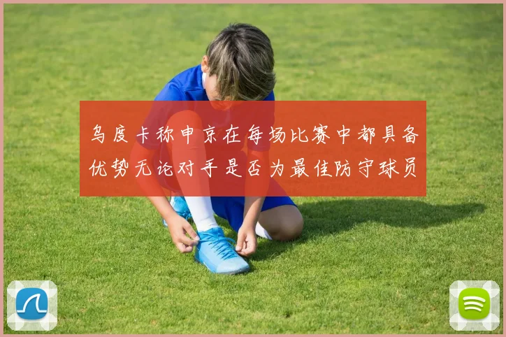 乌度卡称申京在每场比赛中都具备优势无论对手是否为最佳防守球员