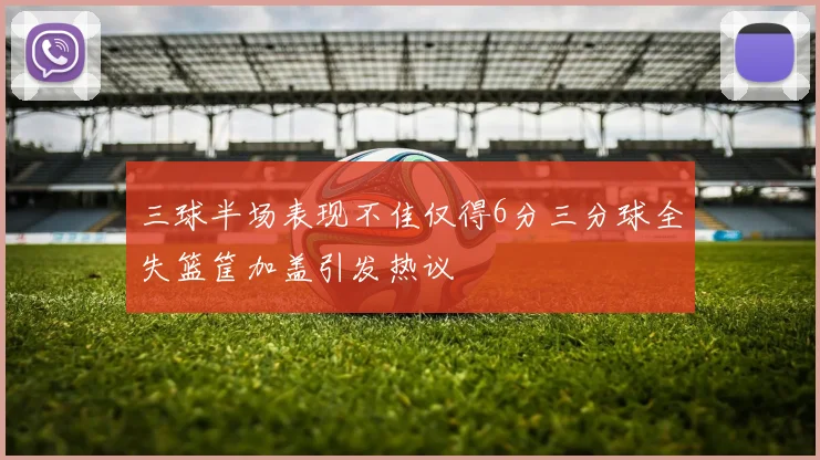 三球半场表现不佳仅得6分三分球全失篮筐加盖引发热议