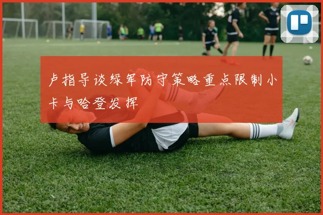 卢指导谈绿军防守策略重点限制小卡与哈登发挥