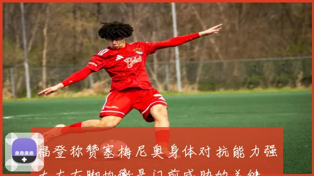 福登称赞塞梅尼奥身体对抗能力强大左右脚均衡是门前威胁的关键