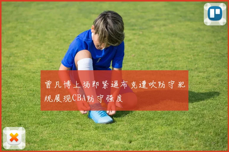 曾凡博上场即紧逼布克遭吹防守犯规展现CBA防守强度