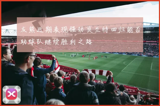 灰熊近期表现强劲莫兰特回归能否助球队继续胜利之路