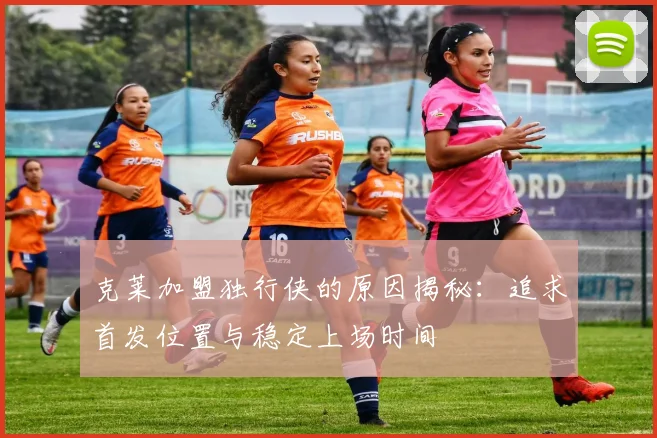 克莱加盟独行侠的原因揭秘：追求首发位置与稳定上场时间