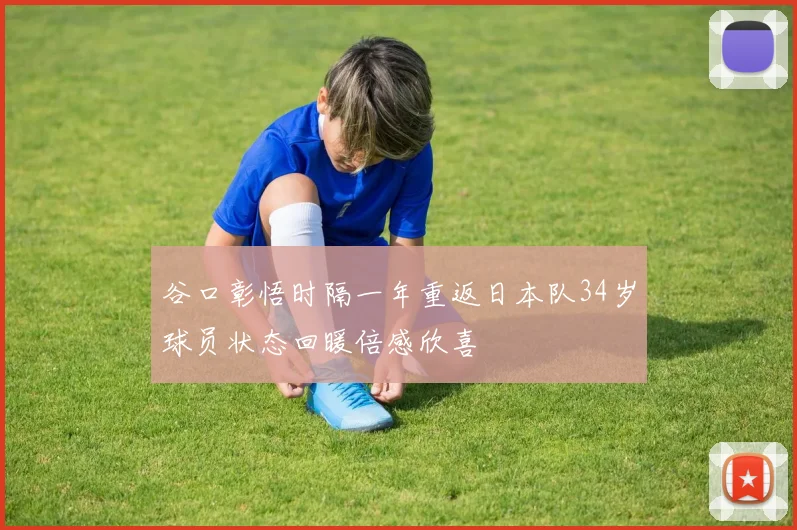 谷口彰悟时隔一年重返日本队34岁球员状态回暖倍感欣喜