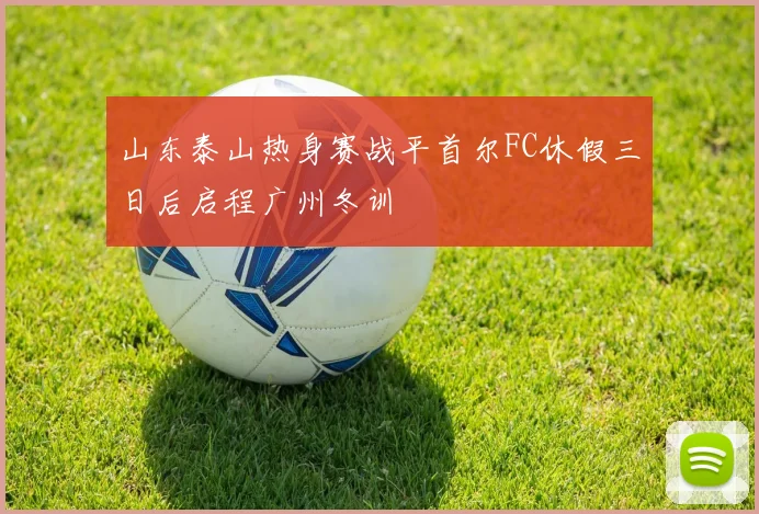 山东泰山热身赛战平首尔FC休假三日后启程广州冬训
