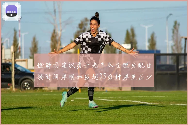 徐静雨建议勇士老年队合理分配出场时间库明加应超35分钟库里应少于30分钟