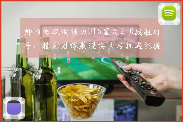 帅惟浩双响助力U16国足2-0战胜对手，精彩进球展现实力与机遇把握
