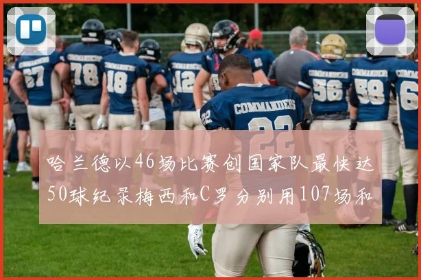 哈兰德以46场比赛创国家队最快达50球纪录梅西和C罗分别用107场和114场完成