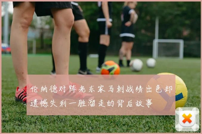 伦纳德对阵老东家马刺战绩出色却遗憾失利一胜溜走的背后故事