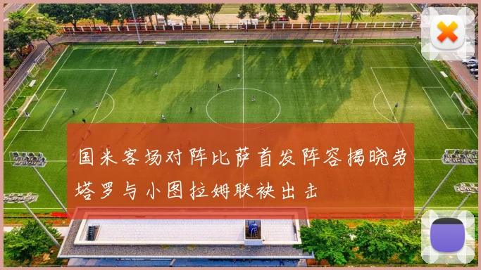 国米客场对阵比萨首发阵容揭晓劳塔罗与小图拉姆联袂出击