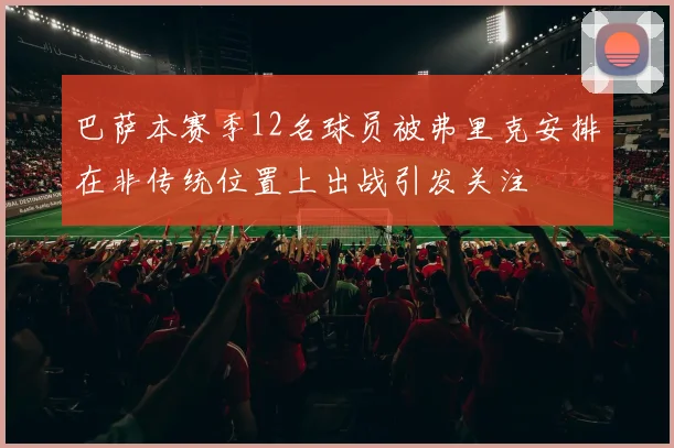 巴萨本赛季12名球员被弗里克安排在非传统位置上出战引发关注