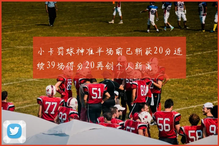 小卡罚球神准半场前已斩获20分连续39场得分20再创个人新高