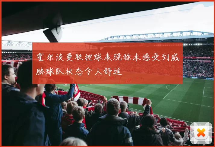 霍尔谈曼联控球表现称未感受到威胁球队状态令人舒适