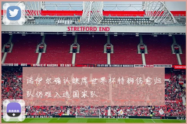 诺伊尔确认缺席世界杯特狮伤愈归队仍难入选国家队