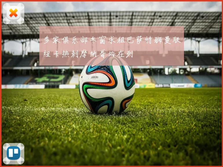 多家俱乐部冬窗求租巴萨特狮曼联纽卡热刺摩纳哥均在列