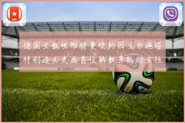德国女教练维特曼续约因戈尔施塔特创造历史成首位执教男队的女性教练