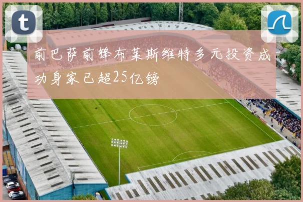 前巴萨前锋布莱斯维特多元投资成功身家已超25亿镑