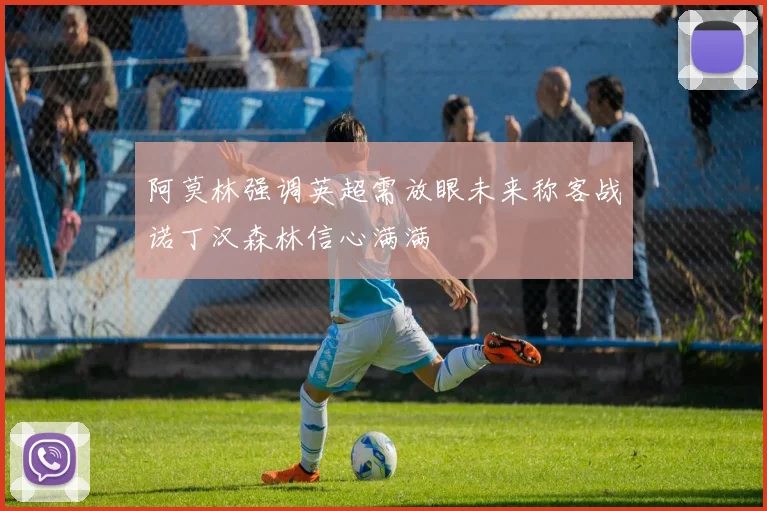 阿莫林强调英超需放眼未来称客战诺丁汉森林信心满满