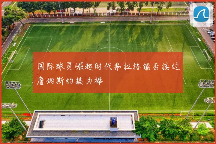 国际球员崛起时代弗拉格能否接过詹姆斯的接力棒