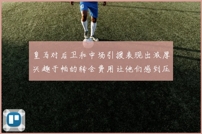 皇马对后卫和中场引援表现出浓厚兴趣于帕的转会费用让他们感到压力