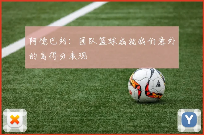 阿德巴约：团队篮球成就我们意外的高得分表现