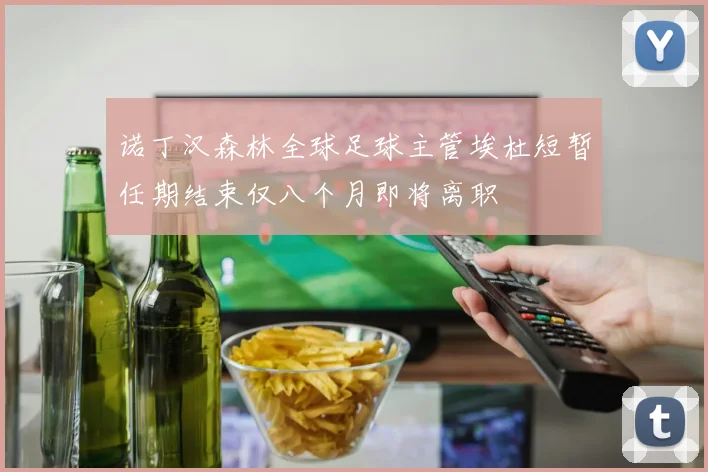 诺丁汉森林全球足球主管埃杜短暂任期结束仅八个月即将离职