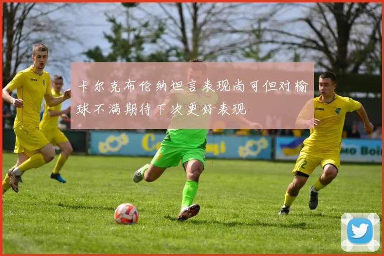 卡尔克布伦纳坦言表现尚可但对输球不满期待下次更好表现