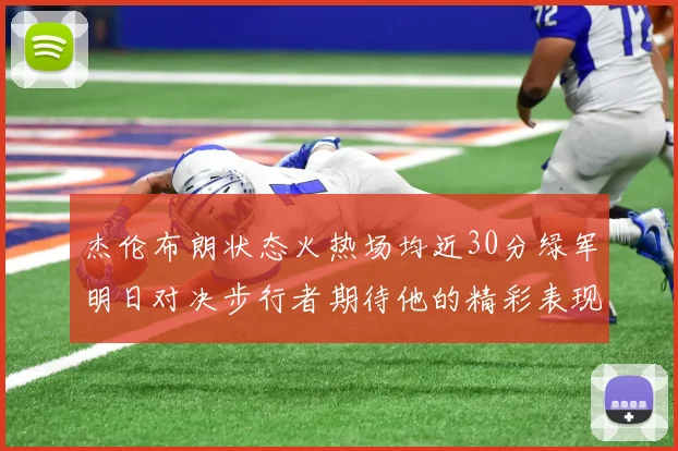 杰伦布朗状态火热场均近30分绿军明日对决步行者期待他的精彩表现