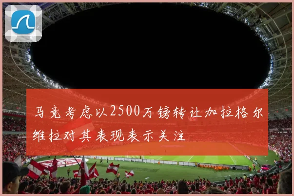 马竞考虑以2500万镑转让加拉格尔维拉对其表现表示关注