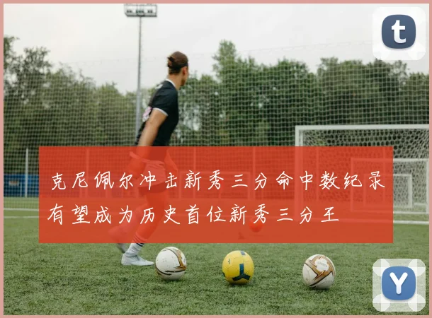 克尼佩尔冲击新秀三分命中数纪录有望成为历史首位新秀三分王