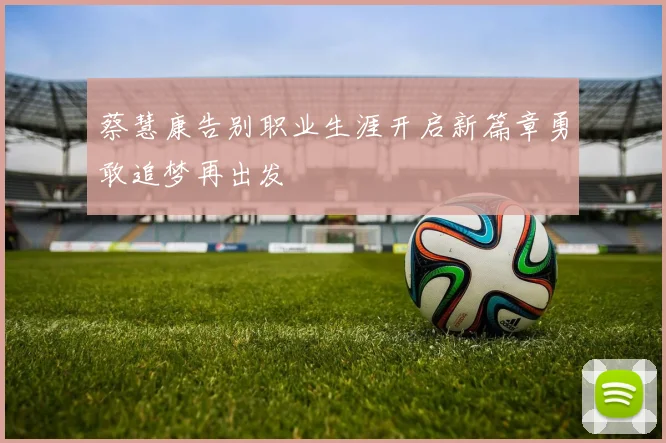 蔡慧康告别职业生涯开启新篇章勇敢追梦再出发