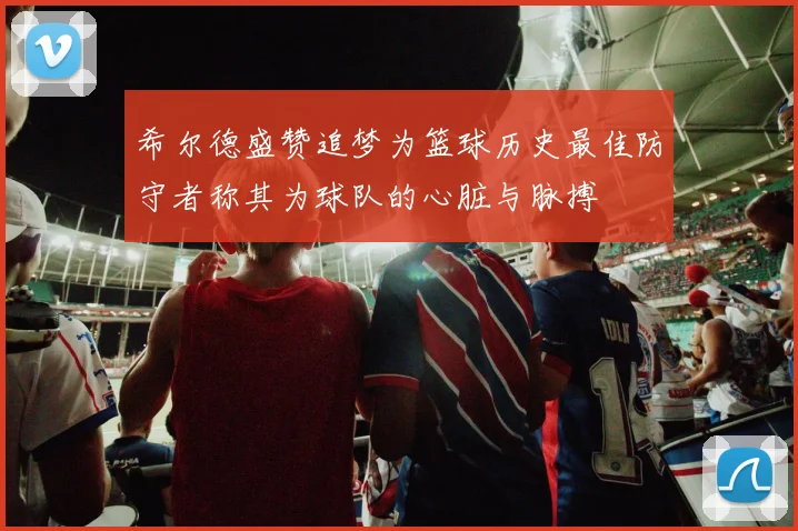 希尔德盛赞追梦为篮球历史最佳防守者称其为球队的心脏与脉搏