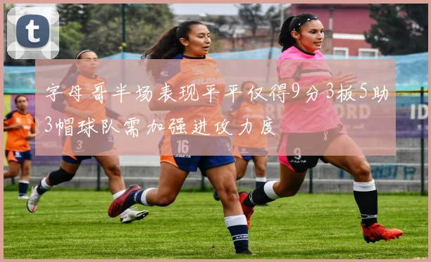 字母哥半场表现平平仅得9分3板5助3帽球队需加强进攻力度