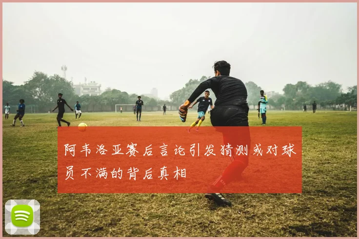 阿韦洛亚赛后言论引发猜测或对球员不满的背后真相