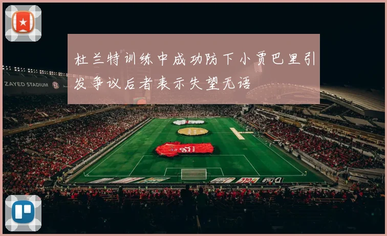 杜兰特训练中成功防下小贾巴里引发争议后者表示失望无语