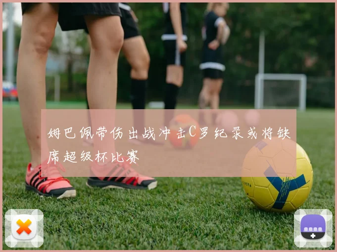 姆巴佩带伤出战冲击C罗纪录或将缺席超级杯比赛