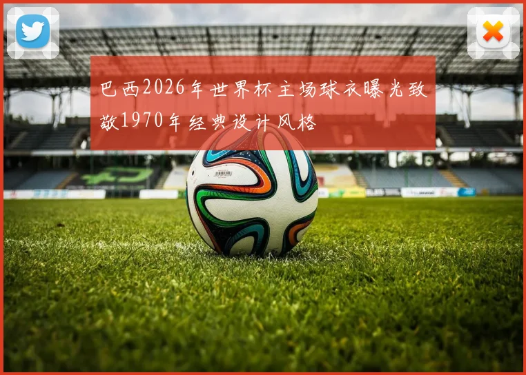 巴西2026年世界杯主场球衣曝光致敬1970年经典设计风格
