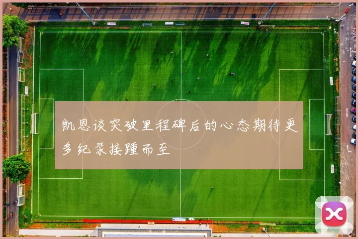 凯恩谈突破里程碑后的心态期待更多纪录接踵而至